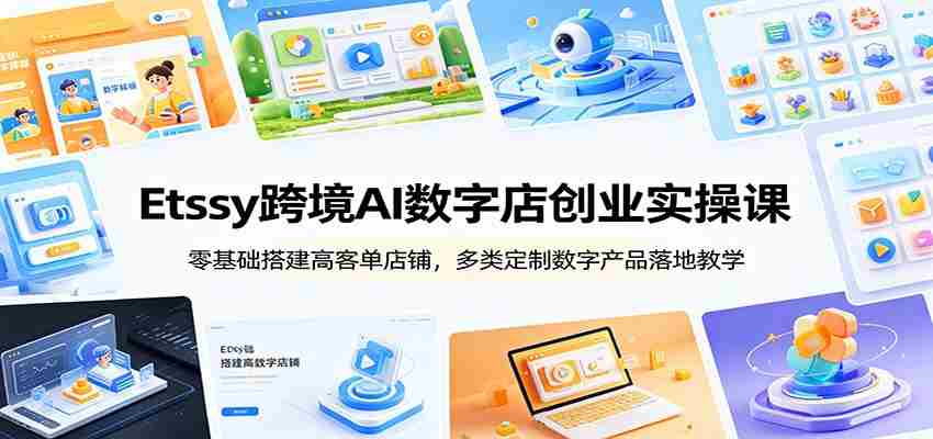 Etsy跨境AI数字店创业实操课：零基础搭建高客单店铺，多类定制数字产品落地教学-副业部