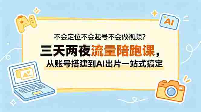 （18699期）不会定位不会起号不会做视频？三天两夜流量陪跑课，从账号搭建到AI出片一站式搞定-副业部
