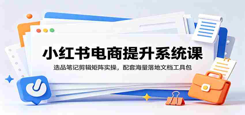 小红书电商提升系统课：选品笔记剪辑矩阵实操，配套海量落地文档工具包-副业部