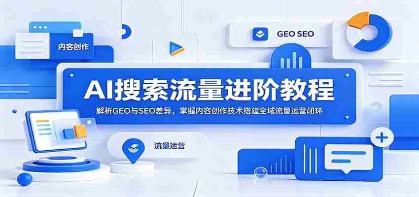 AI搜索流量进阶教程：解析GEO与SEO差异，掌握内容创作技术搭建全域流量运营闭环-副业部