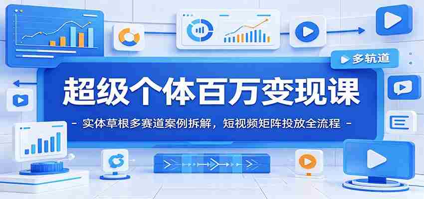 超级个体百万变现课：实体草根多赛道案例拆解，短视频矩阵投放全流程-副业部
