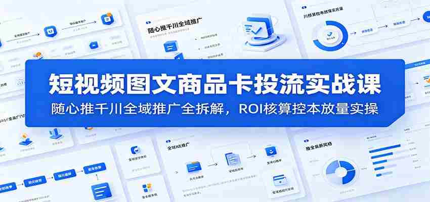 短视频图文商品卡投流实战课：随心推千川全域推广全拆解，ROI核算控本放量实操-副业部