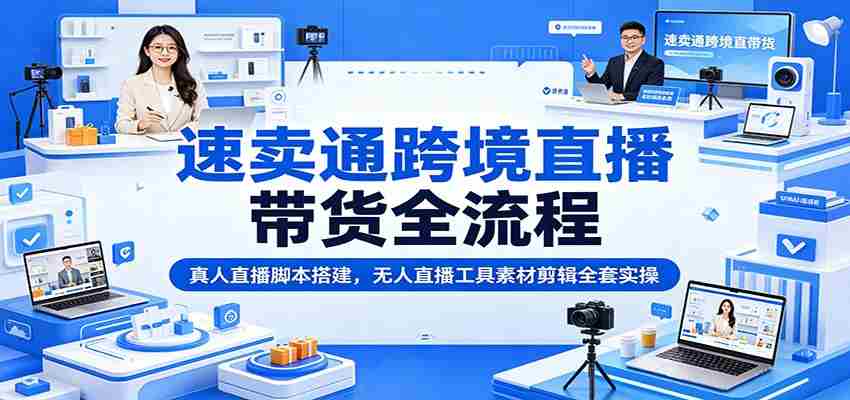 速卖通跨境直播带货全流程：真人直播脚本搭建，无人直播工具素材剪辑全套实操-副业部
