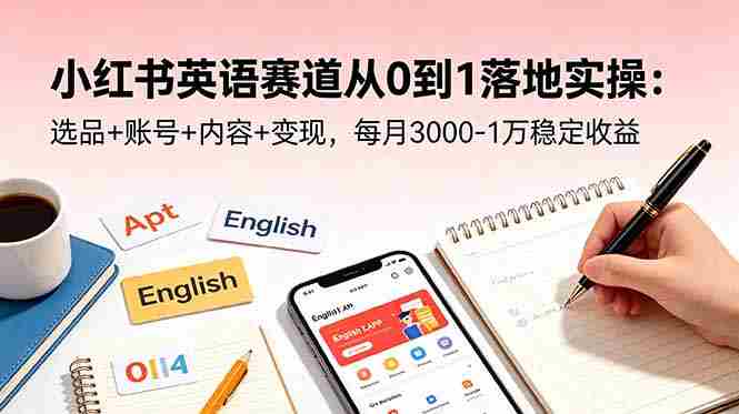（18771期）小红书英语赛道从0到1落地实操：选品+账号+内容+变现，每月3000-1万稳定收益-副业部