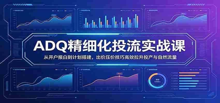 ADQ精细化投流实战课：从开户报白到计划搭建，出价压价技巧高效拉升投产与自然流量-副业部