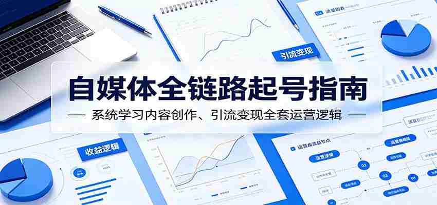 自媒体全链路起号指南：系统学习内容创作、引流变现全套运营逻辑-副业部
