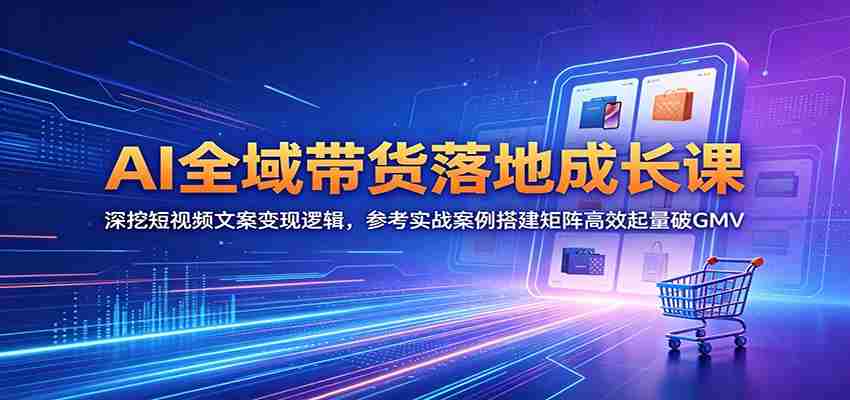 AI全域带货落地成长课：深挖短视频文案变现逻辑，参考实战案例搭建矩阵高效起量破GMV-副业部