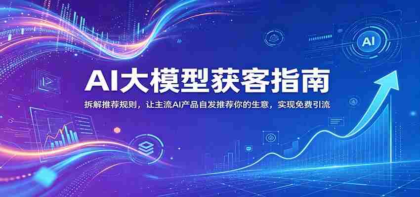 AI大模型获客指南:拆解推荐规则,让主流AI产品自发推荐你的生意 ,实现免费引流-副业部