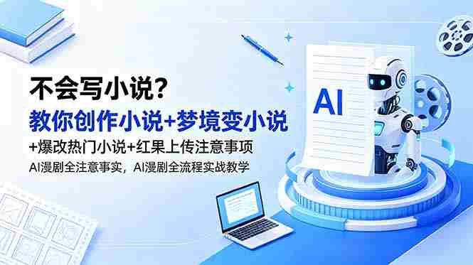 （18801期）不会写小说？教你创作小说+梦境变小说+爆改热门小说+红果上传注意事项，AI漫剧全流程实战教学-副业部