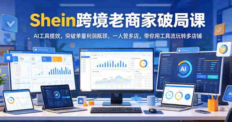 Shein跨境老商家破局课,AI工具提效,突破单量利润瓶颈,一人管多店,带你用工具流玩转多店铺