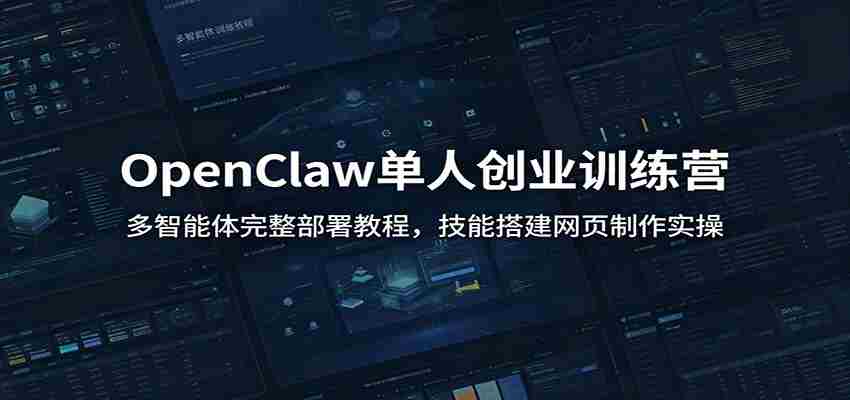 OpenClaw单人创业训练营：多智能体完整部署教程，技能搭建网页制作实操-副业部