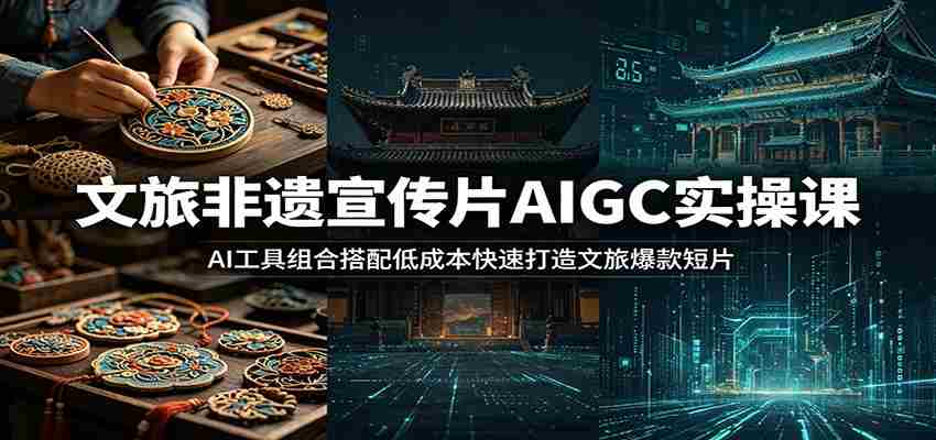 文旅非遗宣传片AIGC实操课:AI工具组合搭配低成本快速打造文旅爆款短片-副业部