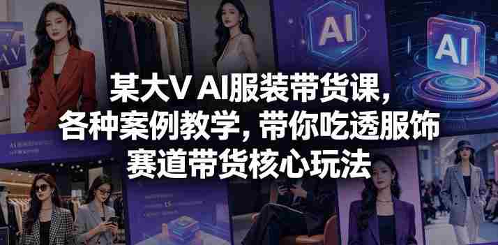 某大V AI服装带货课，各种案例教学，带你吃透服饰赛道带货核心玩法-副业部