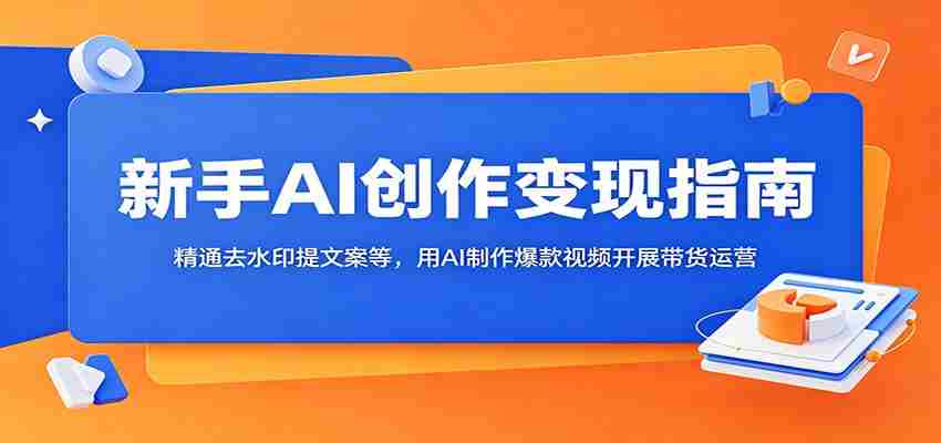 新手AI创作变现指南：精通去水印提文案等，用AI制作爆款视频开展带货运营-副业部