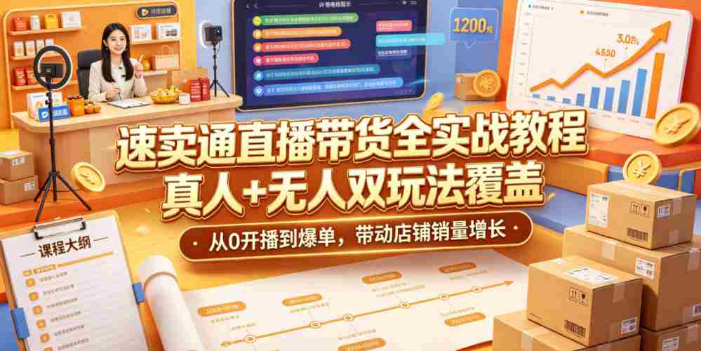 速卖通直播带货全实战教程，真人+无人双玩法覆盖，从0开播到爆单，带动店铺销量增长-副业部