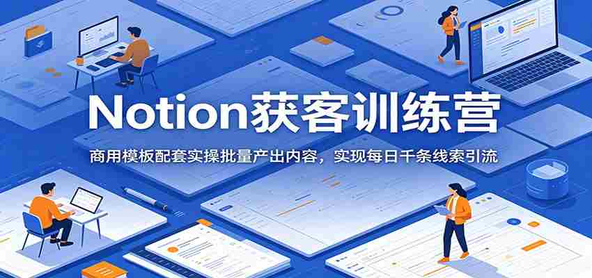 Notion获客训练营：商用模板配套实操批量产出内容，实现每日千条线索引流-副业部