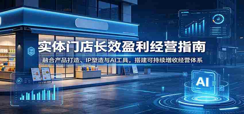 实体门店长效盈利经营指南：融合产品打造、IP塑造与AI工具，搭建可持续增收经营体系-副业部