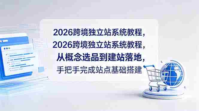 （18800期）2026跨境独立站系统教程，从概念选品到建站落地，手把手完成站点基础搭建-副业部