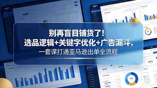 （18705期）别再盲目铺货了！选品逻辑+关键字优化+广告漏斗，一套课打通亚马逊出单全流程-副业部