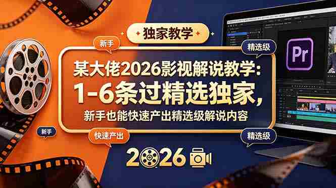 （18946期）某大佬2026影视解说教学：1-6条过精选独家，新手也能快速产出精选级解说内容-副业部
