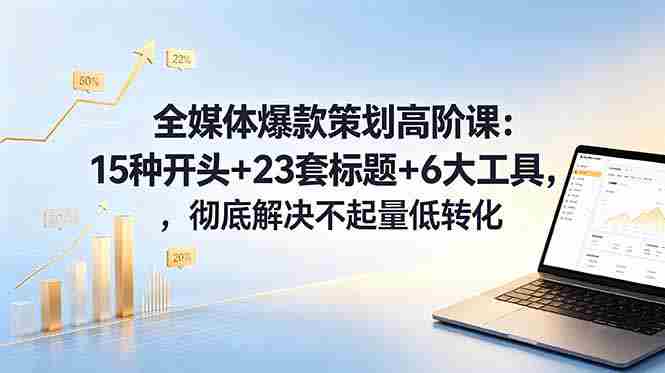 （18754期）全媒体爆款策划高阶课：15种开头+23套标题+6大工具，彻底解决不起量低转化-副业部