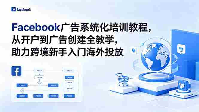 （18825期）Facebook广告系统化培训教程，从开户到广告创建全教学，助力跨境新手入门海外投放-副业部