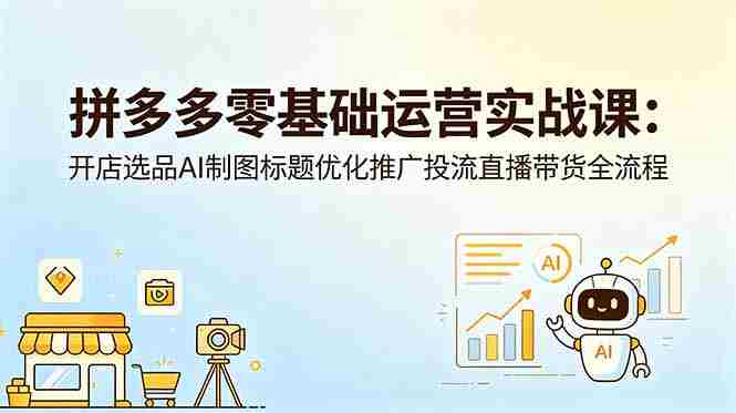 （18732期）拼多多零基础运营实战课：开店选品AI制图标题优化推广投流直播带货全流程-副业部