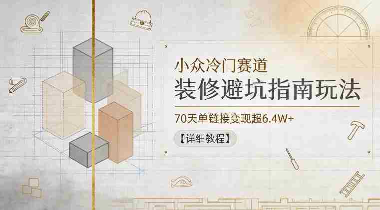 小众冷门赛道，装修避坑指南玩法，70天单链接变现超6.4W+【详细教程】-副业部