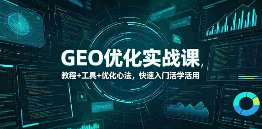 GEO优化实战课，教程+工具+优化心法，快速入门活学活用-副业部