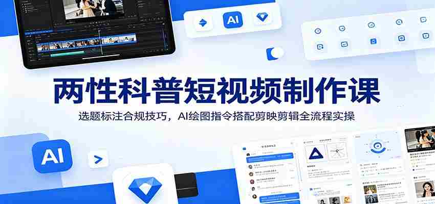 两性科普短视频制作课：选题标注合规技巧，AI绘图指令搭配剪映剪辑全流程实操-副业部