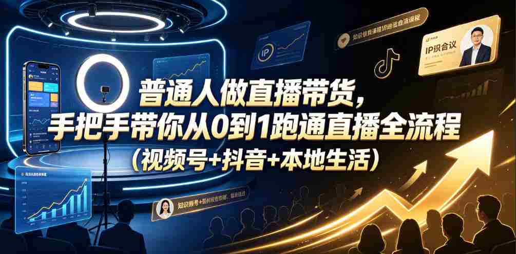 普通人做直播带货，手把手带你从0到1跑通直播全流程（视频号+抖音+本地生活）-副业部