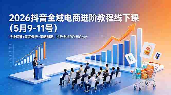 （18938期）2026抖音全域电商进阶教程线下课（5月9-11号）更新：行业洞察+竞品分析+策略制定，提升全域ROI与GMV-副业部