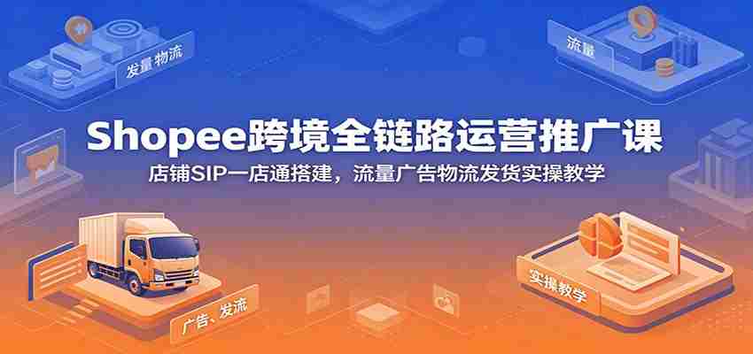 Shopee跨境全链路运营推广课：店铺SIP一店通搭建，流量广告物流发货实操教学-副业部