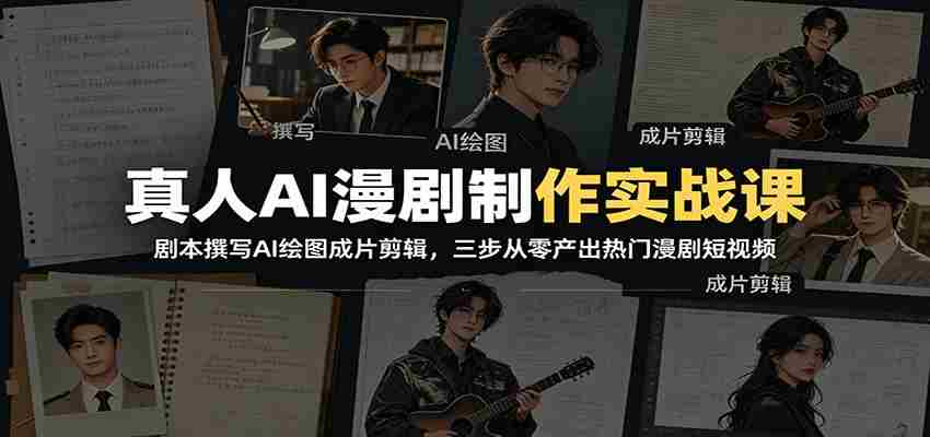 真人AI漫剧制作实战课：剧本撰写AI绘图成片剪辑，三步从零产出热门漫剧短视频-副业部