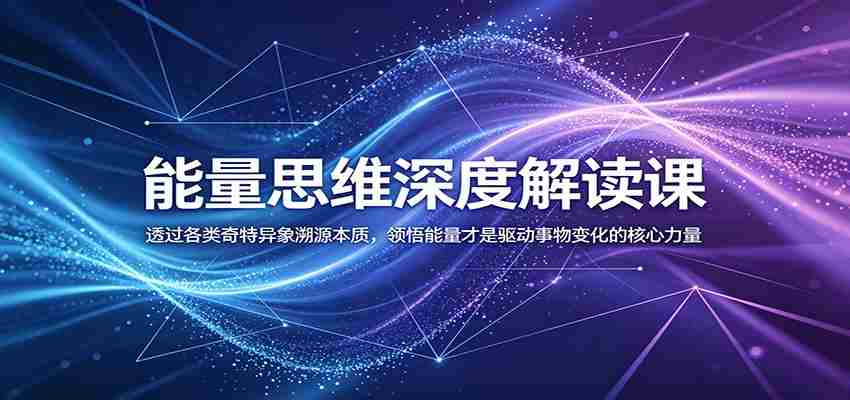 能量思维深度解读课：透过各类奇特异象溯源本质，领悟能量才是驱动事物变化的核心力量-副业部