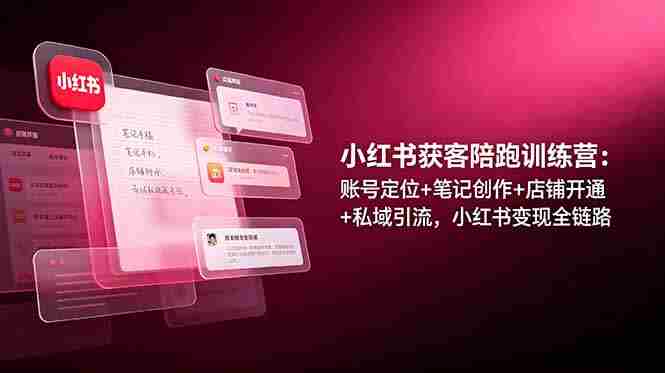 （19036期）小红书获客陪跑训练营：账号定位+笔记创作+店铺开通+私域引流，小红书变现全链路-副业部