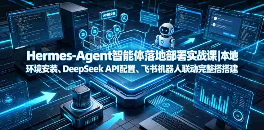 Hermes-Agent智能体落地部署实战课｜本地环境安装、DeepSeek API配置、飞书机器人联动完整搭建教程-副业部