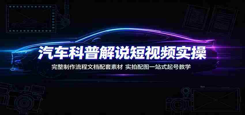 汽车科普解说短视频实操:完整制作流程文档配套素材,实拍配图一站式起号教学-副业部