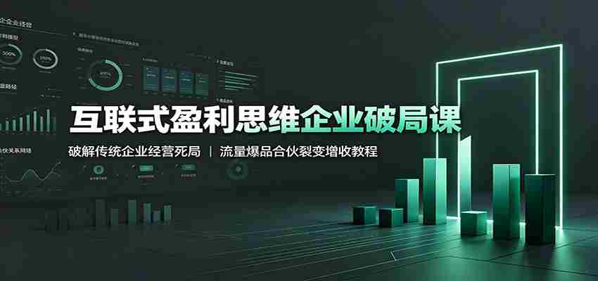 互联式盈利思维企业破局课：破解传统企业经营死局，流量爆品合伙裂变增收教程-副业部
