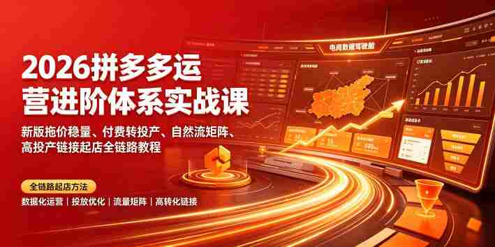 2026拼多多运营进阶体系实战课｜新版拖价稳量、付费转投产、自然流矩阵、高投产链接起店全链路教程-副业部