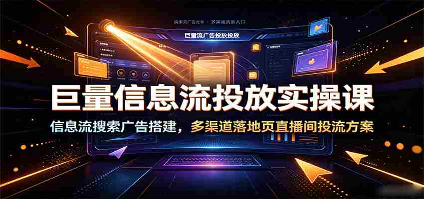 巨量信息流投放实操课:信息流搜索广告搭建,多渠道落地页直播间投流方案-副业部