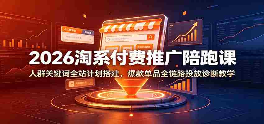 2026淘系付费推广陪跑课：人群关键词全站计划搭建，爆款单品全链路投放诊断教学-副业部
