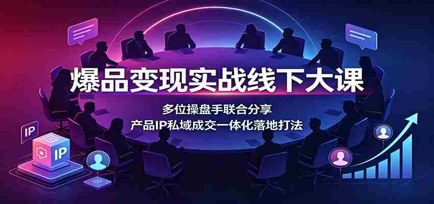 爆品变现实战线下大课：多位操盘手联合分享，产品IP私域成交一体化落地打法-副业部