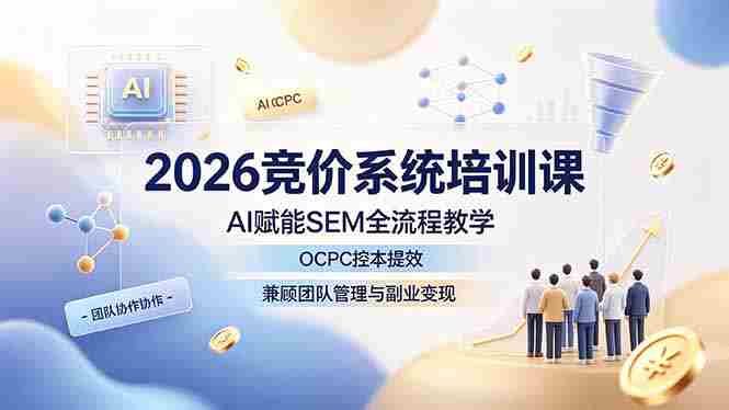 （19185期）2026竞价系统培训课，AI赋能SEM全流程教学，OCPC控本提效，兼顾团队管理与副业变现-副业部
