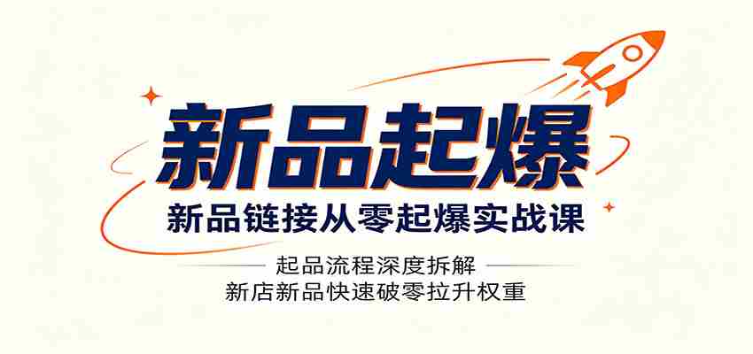 新品链接从零起爆实战课：起品流程深度拆解，新店新品快速破零拉升权重-副业部