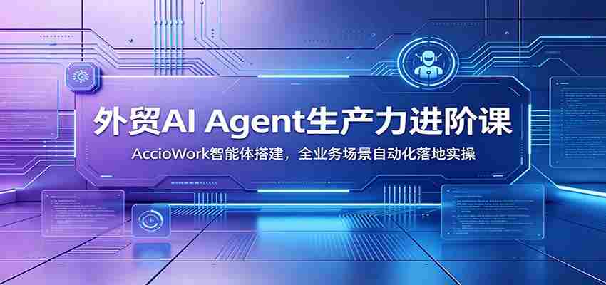 外贸AI Agent生产力进阶课:AccioWork智能体搭建,全业务场景自动化落地实操-副业部