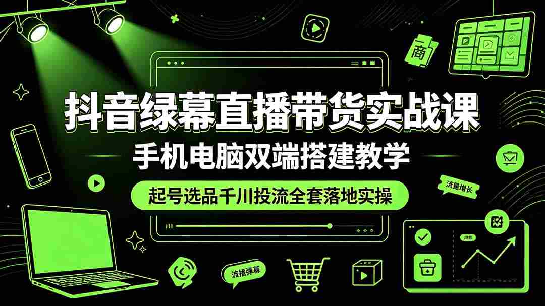（19205期）抖音绿幕直播带货实战课，手机电脑双端搭建教学，起号选品千川投流全套落地实操-副业部