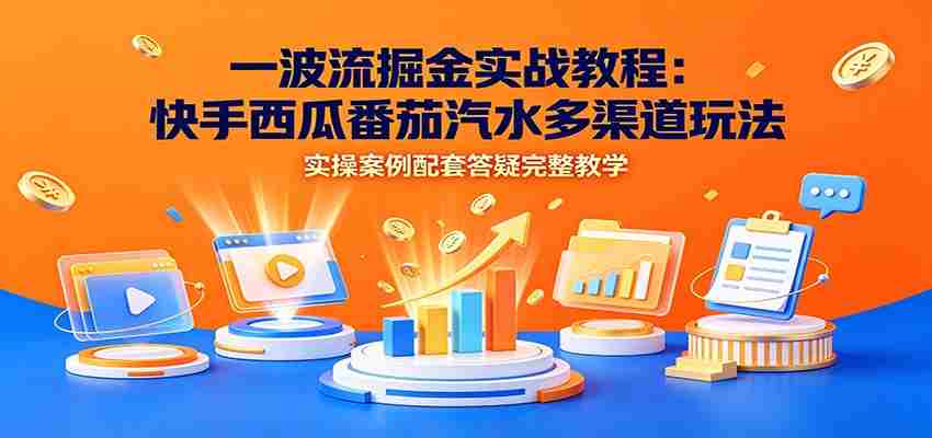 一波流掘金实战教程：快手西瓜番茄汽水多渠道玩法，实操案例配套答疑完整教学-副业部