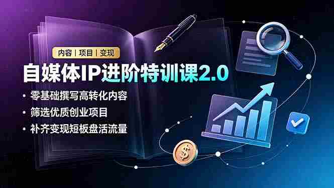 （19182期）自媒体IP进阶特训课2.0，零基础撰写高转化内容，筛选优质创业项目，补齐变现短板盘活流量-副业部