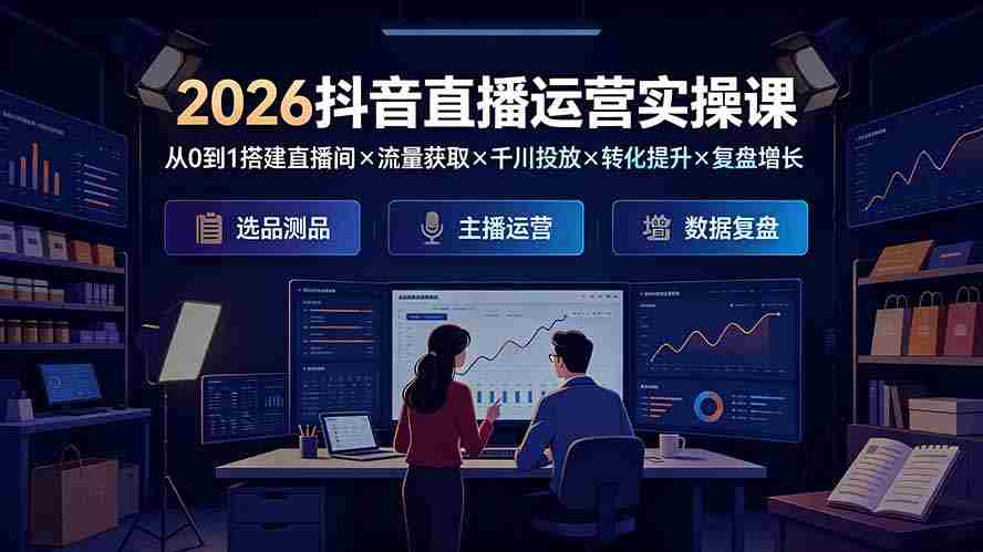 （19343期）2026抖音直播运营实操课：从0到1搭建直播间×流量获取×千川投放×转化提升×复盘增长，系统掌握完整闭环-副业部
